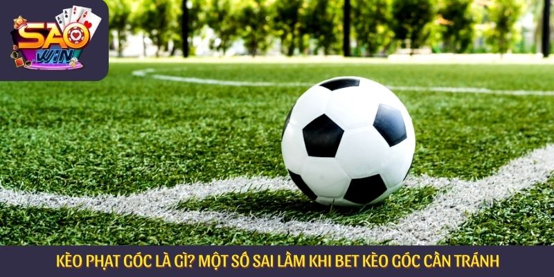 Kèo Phạt Góc Là Gì? Một Số Sai Lầm Khi Bet Kèo Góc Cần Tránh